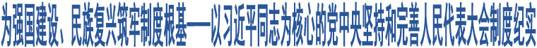 為強國建設(shè)、民族復(fù)興筑牢制度根基——以習(xí)近平同志為核心的黨中央堅持和完善人民代表大會制度紀(jì)實